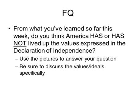FQ From what you’ve learned so far this week, do you think America HAS or HAS NOT lived up the values expressed in the Declaration of Independence? –Use.