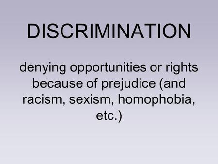 DISCRIMINATION denying opportunities or rights because of prejudice (and racism, sexism, homophobia, etc.)