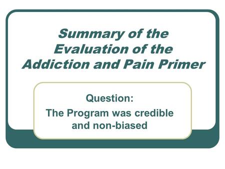 Summary of the Evaluation of the Addiction and Pain Primer Question: The Program was credible and non-biased.