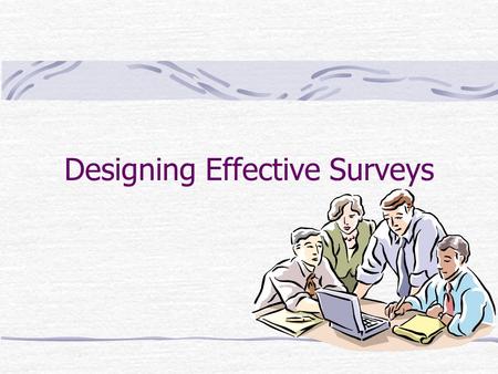 Designing Effective Surveys. Conceptualizing Your Research Conceptualize your primary research; Figure out what you need to know If you need information.