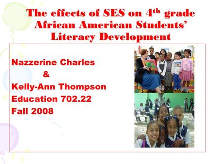 The effects of SES on 4 th grade African American Students’ Literacy Development Nazzerine Charles & Kelly-Ann Thompson Education 702.22 Fall 2008.