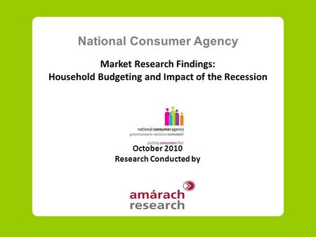 National Consumer Agency Market Research Findings: Household Budgeting and Impact of the Recession October 2010 Research Conducted by.