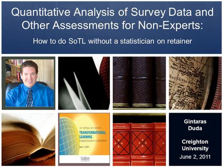 Quantitative Analysis of Survey Data and Other Assessments for Non-Experts: How to do SoTL without a statistician on retainer June 2, 2011 Gintaras Duda.