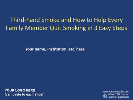 Third-hand Smoke and How to Help Every Family Member Quit Smoking in 3 Easy Steps Your name, institution, etc. here YOUR LOGO HERE (can paste to each slide)