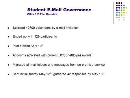 Student E-Mail Governance Office 365 Pilot Overview Solicited ~2700 volunteers by e-mail invitation Ended up with 129 participants Pilot started April.