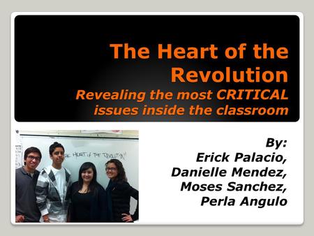 The Heart of the Revolution Revealing the most CRITICAL issues inside the classroom By: Erick Palacio, Danielle Mendez, Moses Sanchez, Perla Angulo.