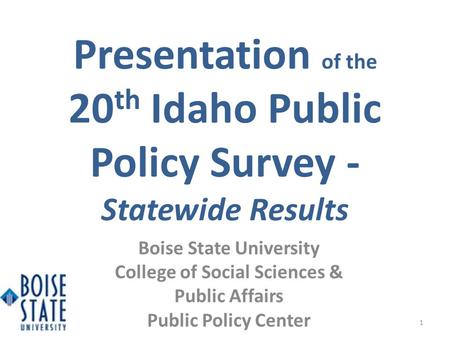 Presentation of the 20 th Idaho Public Policy Survey - Statewide Results 1 Boise State University College of Social Sciences & Public Affairs Public Policy.
