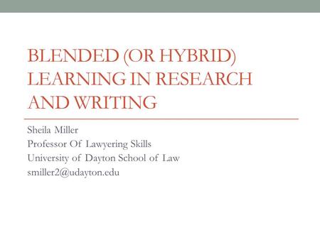 BLENDED (OR HYBRID) LEARNING IN RESEARCH AND WRITING Sheila Miller Professor Of Lawyering Skills University of Dayton School of Law