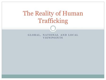 GLOBAL, NATIONAL AND LOCAL VIEWPOINTS The Reality of Human Trafficking.