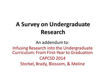 A Survey on Undergraduate Research An addendum to: Infusing Research into the Undergraduate Curriculum: From First-Year to Graduation CAPCSD 2014 Storkel,