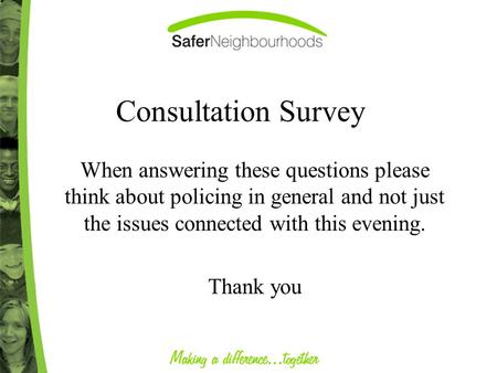 Consultation Survey When answering these questions please think about policing in general and not just the issues connected with this evening. Thank you.