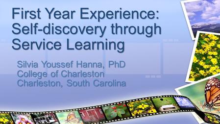 Silvia Youssef Hanna, PhD College of Charleston Charleston, South Carolina First Year Experience: Self-discovery through Service Learning.