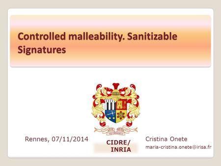 Rennes, 07/11/2014 Cristina Onete CIDRE/ INRIA Controlled malleability. Sanitizable Signatures.