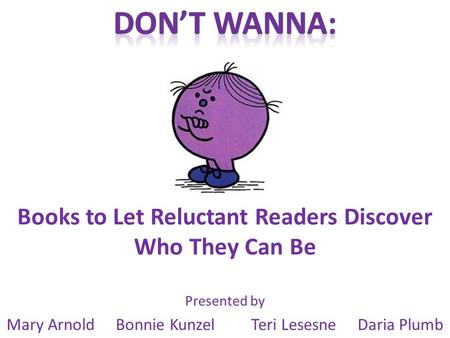 Books to Let Reluctant Readers Discover Who They Can Be Presented by Mary Arnold Bonnie Kunzel Teri Lesesne Daria Plumb.