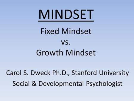MINDSET Fixed Mindset vs. Growth Mindset Carol S. Dweck Ph.D., Stanford University Social & Developmental Psychologist.