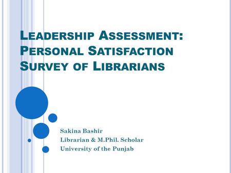 L EADERSHIP A SSESSMENT : P ERSONAL S ATISFACTION S URVEY OF L IBRARIANS Sakina Bashir Librarian & M.Phil. Scholar University of the Punjab.