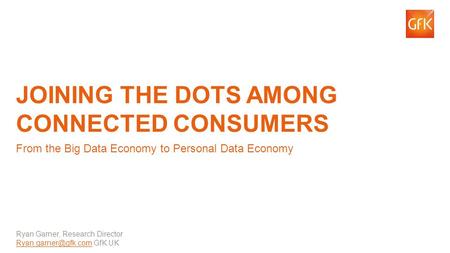 1© GfK 2014 | Connected Consumer | March 2014 JOINING THE DOTS AMONG CONNECTED CONSUMERS From the Big Data Economy to Personal Data Economy Ryan Garner,