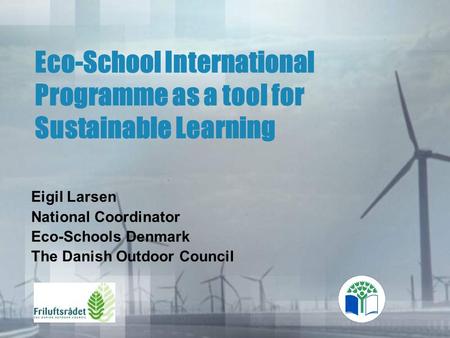 Eco-School International Programme as a tool for Sustainable Learning Eigil Larsen National Coordinator Eco-Schools Denmark The Danish Outdoor Council.
