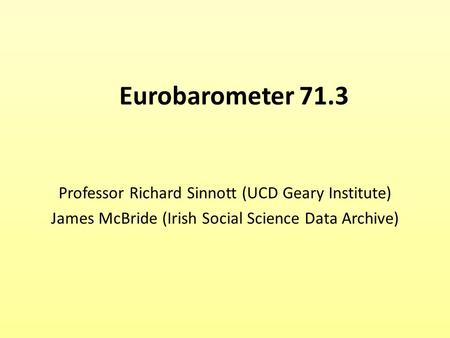 Professor Richard Sinnott (UCD Geary Institute) James McBride (Irish Social Science Data Archive) Eurobarometer 71.3.