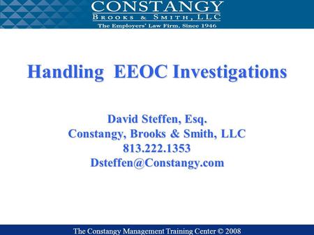 The Constangy Management Training Center © 2008 Handling EEOC Investigations David Steffen, Esq. Constangy, Brooks & Smith, LLC