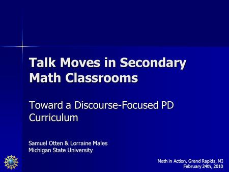 Talk Moves in Secondary Math Classrooms Toward a Discourse-Focused PD Curriculum Samuel Otten & Lorraine Males Michigan State University Math in Action,