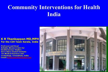 Community Interventions for Health India K R Thankappan MD,MPH For the CIH Team Kerala, India Professor and Head Achutha Menon Centre for Health Science.