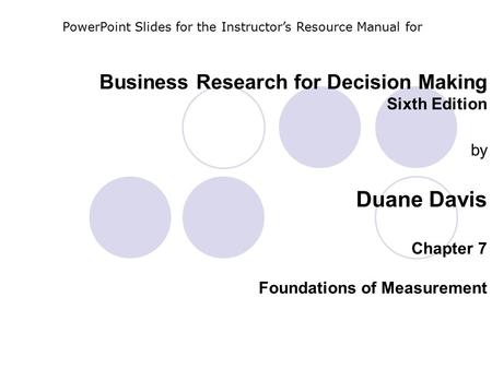Business Research for Decision Making Sixth Edition by Duane Davis Chapter 7 Foundations of Measurement PowerPoint Slides for the Instructor’s Resource.