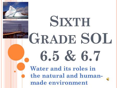 S IXTH G RADE SOL 6.5 & 6.7 Water and its roles in the natural and human- made environment.
