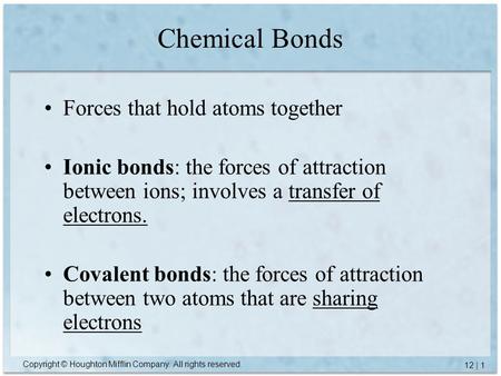 Copyright © Houghton Mifflin Company. All rights reserved. 12 | 1 Chemical Bonds Forces that hold atoms together Ionic bonds: the forces of attraction.