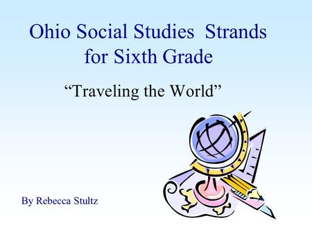 Ohio Social Studies Strands for Sixth Grade “Traveling the World” By Rebecca Stultz.