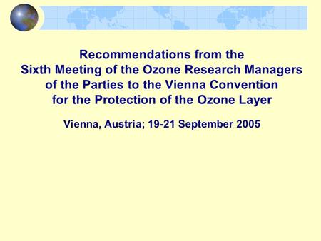 Recommendations from the Sixth Meeting of the Ozone Research Managers of the Parties to the Vienna Convention for the Protection of the Ozone Layer Vienna,