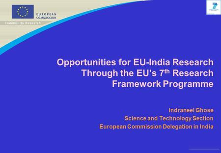 Opportunities for EU-India Research Through the EU’s 7 th Research Framework Programme Indraneel Ghose Science and Technology Section European Commission.