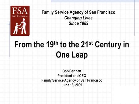 From the 19 th to the 21 st Century in One Leap Bob Bennett President and CEO Family Service Agency of San Francisco June 16, 2009 Family Service Agency.