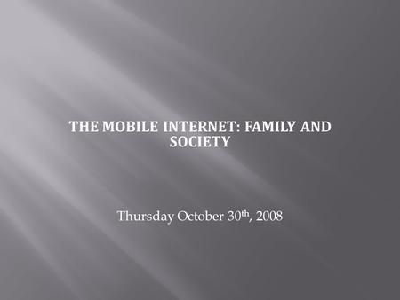 THE MOBILE INTERNET: FAMILY AND SOCIETY Thursday October 30 th, 2008.