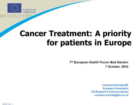 EU RTD + FP6 - 1 - Cancer Treatment: A priority for patients in Europe 7 th European Health Forum Bad Gastein 7 October, 2004 Cornelius Schmaltz MD European.
