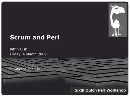 Scrum and Perl Kiffin Gish Friday, 6 March 2009 “Embrace change...” Sixth Dutch Perl Workshop.