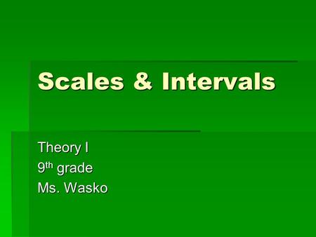 Scales & Intervals Theory I 9 th grade Ms. Wasko.