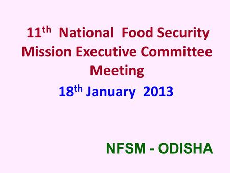 11 th National Food Security Mission Executive Committee Meeting 18 th January 2013 NFSM - ODISHA.