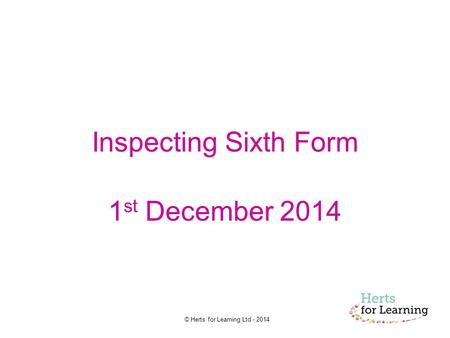 © Herts for Learning Ltd - 2014 Inspecting Sixth Form 1 st December 2014.