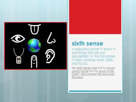 Sixth sense a supposed power to know or feel things that are not perceptible by the five senses of sight, hearing, smell, taste, and touch. My sixth sense.