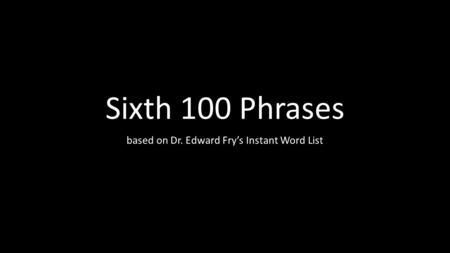Sixth 100 Phrases based on Dr. Edward Fry’s Instant Word List.