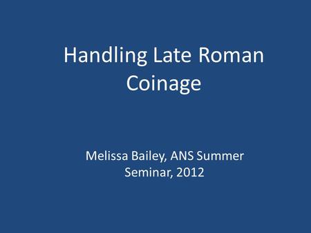 Handling Late Roman Coinage Melissa Bailey, ANS Summer Seminar, 2012.