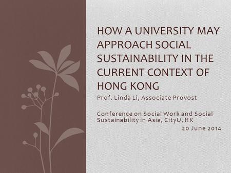 Prof. Linda Li, Associate Provost Conference on Social Work and Social Sustainability in Asia, CityU, HK 20 June 2014 HOW A UNIVERSITY MAY APPROACH SOCIAL.