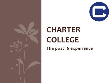 CHARTER COLLEGE The post 16 experience. OUR SUCCESSES - 2013 60% of all A Level grades are A* - B More than 98% of all year 13s achieved a place at their.