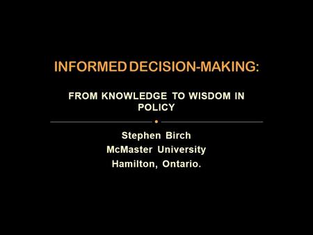 FROM KNOWLEDGE TO WISDOM IN POLICY Stephen Birch McMaster University Hamilton, Ontario.