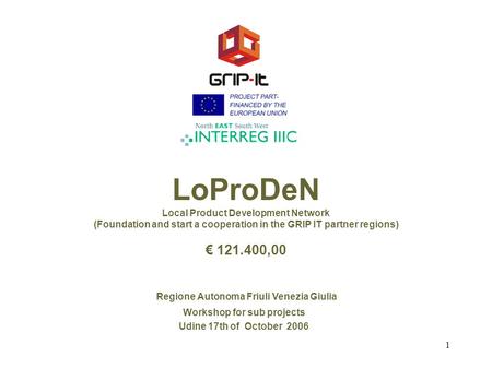 1 LoProDeN Local Product Development Network (Foundation and start a cooperation in the GRIP IT partner regions) € 121.400,00 Regione Autonoma Friuli Venezia.