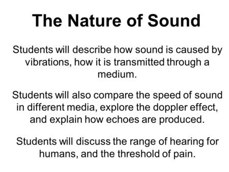 The Nature of Sound Students will describe how sound is caused by vibrations, how it is transmitted through a medium. Students will also compare the speed.