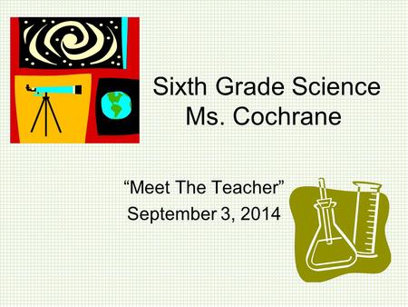 Sixth Grade Science Ms. Cochrane “Meet The Teacher” September 3, 2014.