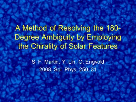 A Method of Resolving the 180- Degree Ambiguity by Employing the Chirality of Solar Features S. F. Martin, Y. Lin, O. Engvold 2008, Sol. Phys. 250, 31.