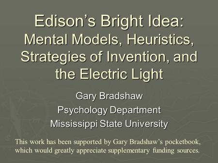 Edison’s Bright Idea: Mental Models, Heuristics, Strategies of Invention, and the Electric Light Gary Bradshaw Psychology Department Mississippi State.